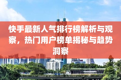 快手最新人气排行榜解析与观察，热门用户榜单揭秘与趋势洞察