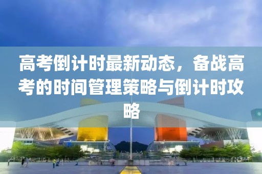 高考倒计时最新动态，备战高考的时间管理策略与倒计时攻略