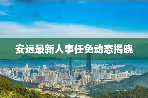 安远最新人事任免动态揭晓