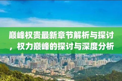 巅峰权贵最新章节解析与探讨，权力巅峰的探讨与深度分析