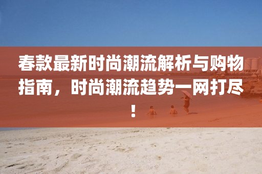 春款最新时尚潮流解析与购物指南，时尚潮流趋势一网打尽！