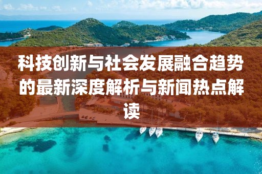 科技创新与社会发展融合趋势的最新深度解析与新闻热点解读