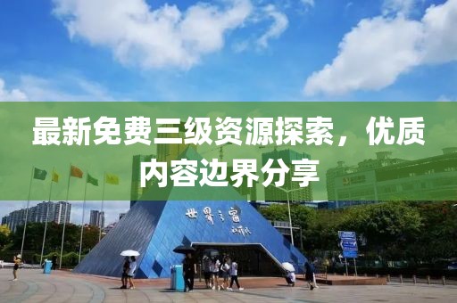 最新免费三级资源探索，优质内容边界分享