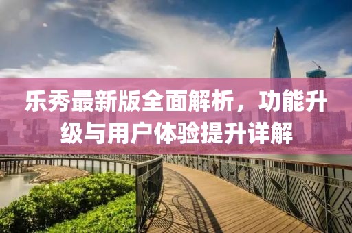 乐秀最新版全面解析，功能升级与用户体验提升详解