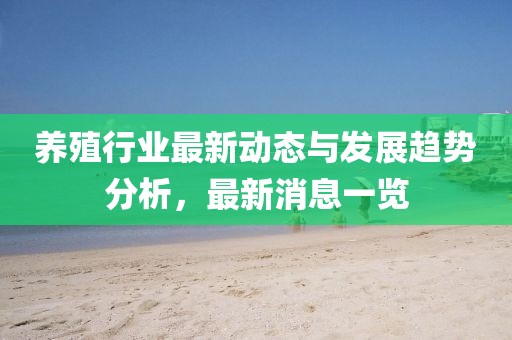 养殖行业最新动态与发展趋势分析，最新消息一览