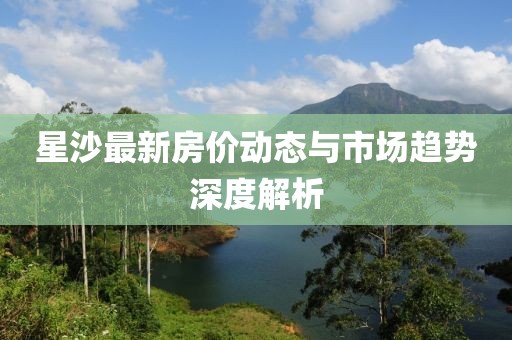 星沙最新房价动态与市场趋势深度解析