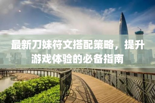 最新刀妹符文搭配策略，提升游戏体验的必备指南