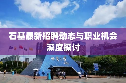 石基最新招聘动态与职业机会深度探讨