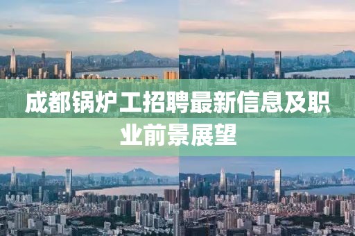 成都锅炉工招聘最新信息及职业前景展望