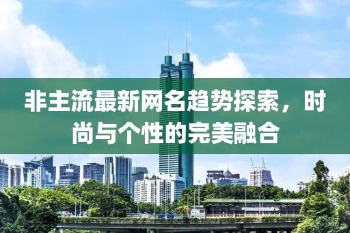 非主流最新网名趋势探索，时尚与个性的完美融合
