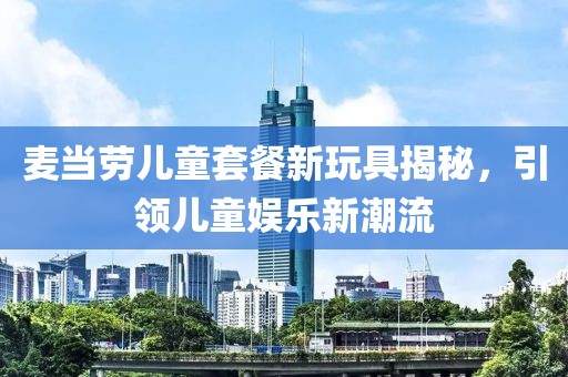 麦当劳儿童套餐新玩具揭秘，引领儿童娱乐新潮流