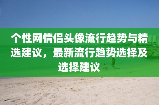个性网情侣头像流行趋势与精选建议，最新流行趋势选择及选择建议