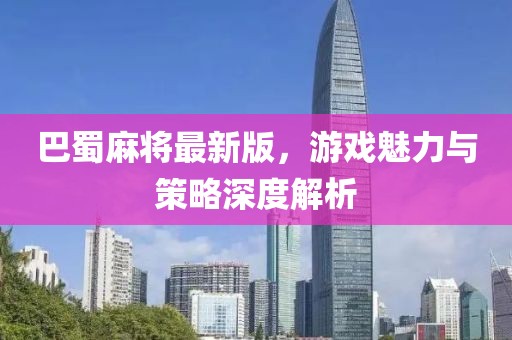 巴蜀麻将最新版，游戏魅力与策略深度解析