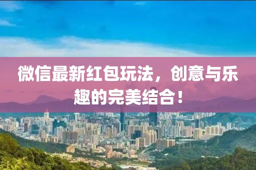 微信最新红包玩法，创意与乐趣的完美结合！