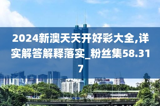 2024新澳天天开好彩大全,详实解答解释落实_粉丝集58.317