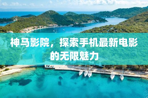 神马影院，探索手机最新电影的无限魅力