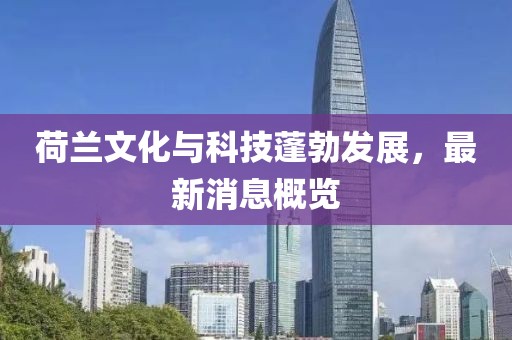 荷兰文化与科技蓬勃发展，最新消息概览