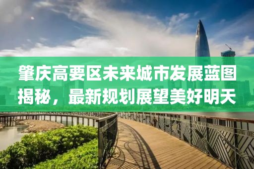 肇庆高要区未来城市发展蓝图揭秘，最新规划展望美好明天