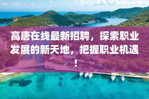 高唐在线最新招聘，探索职业发展的新天地，把握职业机遇！