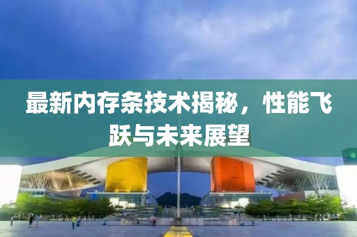 最新内存条技术揭秘，性能飞跃与未来展望