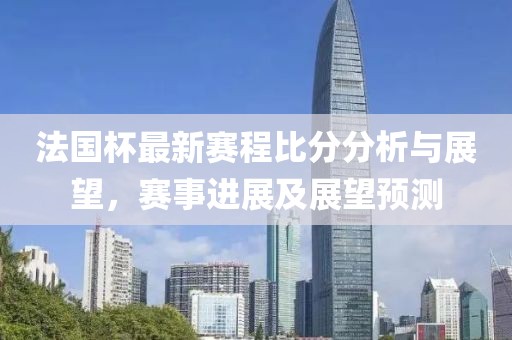 法国杯最新赛程比分分析与展望，赛事进展及展望预测