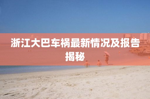 浙江大巴车祸最新情况及报告揭秘