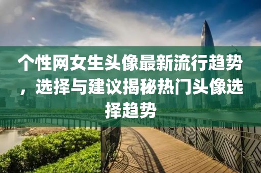 个性网女生头像最新流行趋势，选择与建议揭秘热门头像选择趋势