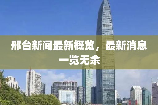 邢台新闻最新概览，最新消息一览无余