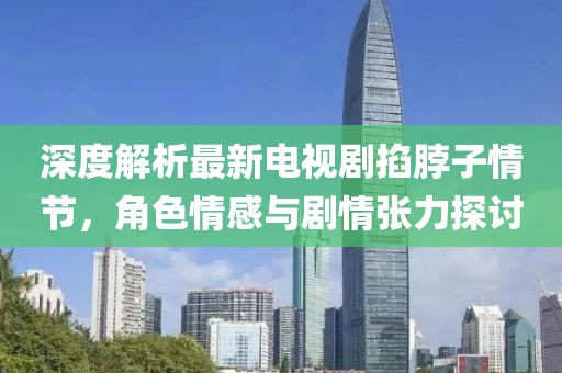 深度解析最新电视剧掐脖子情节，角色情感与剧情张力探讨