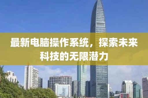 最新电脑操作系统，探索未来科技的无限潜力