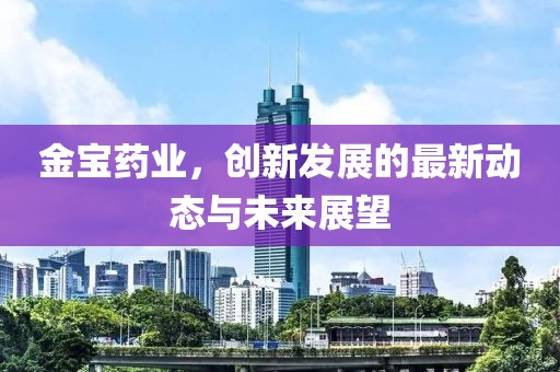 金宝药业，创新发展的最新动态与未来展望