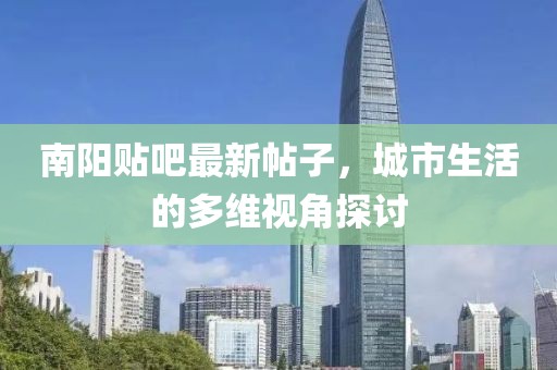 南阳贴吧最新帖子，城市生活的多维视角探讨