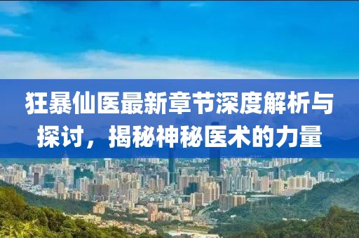 狂暴仙医最新章节深度解析与探讨，揭秘神秘医术的力量