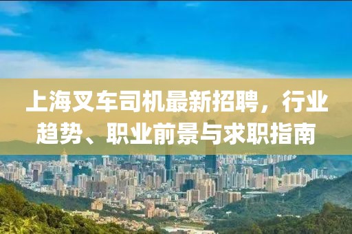 上海叉车司机最新招聘，行业趋势、职业前景与求职指南
