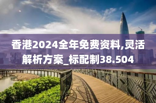 香港2024全年免费资料,灵活解析方案_标配制38.504