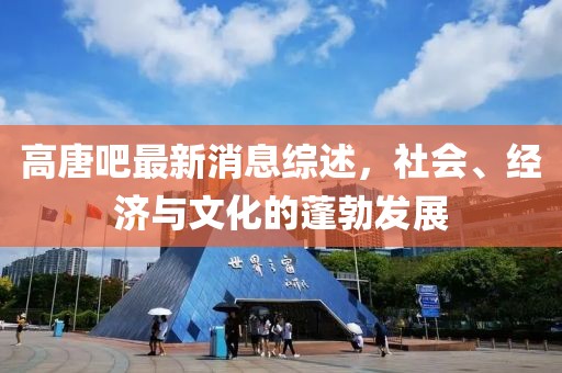 高唐吧最新消息综述，社会、经济与文化的蓬勃发展