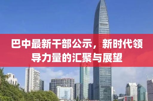 巴中最新干部公示，新时代领导力量的汇聚与展望
