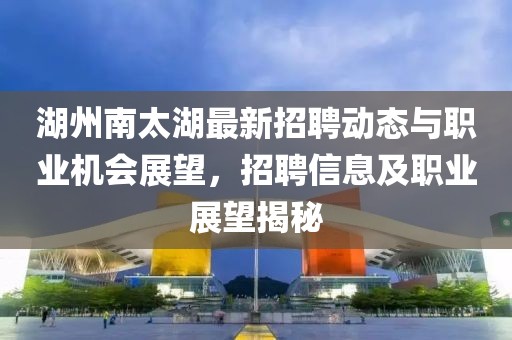 湖州南太湖最新招聘动态与职业机会展望，招聘信息及职业展望揭秘