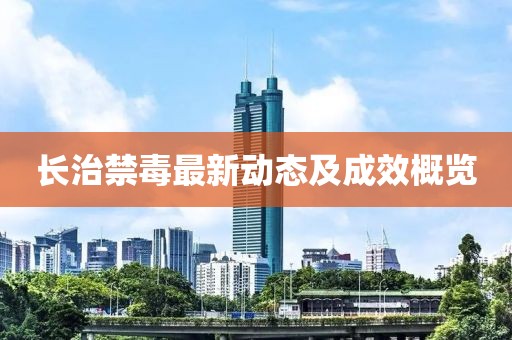 长治禁毒最新动态及成效概览