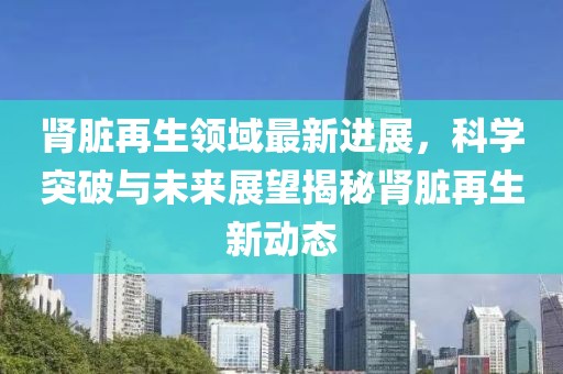 肾脏再生领域最新进展，科学突破与未来展望揭秘肾脏再生新动态