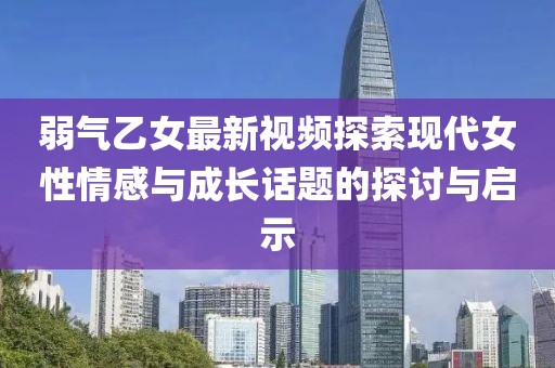 弱气乙女最新视频探索现代女性情感与成长话题的探讨与启示
