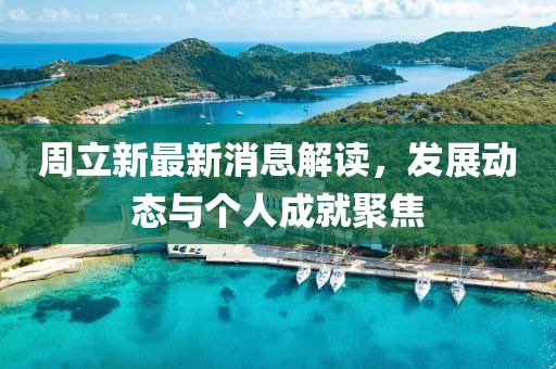 周立新最新消息解读，发展动态与个人成就聚焦