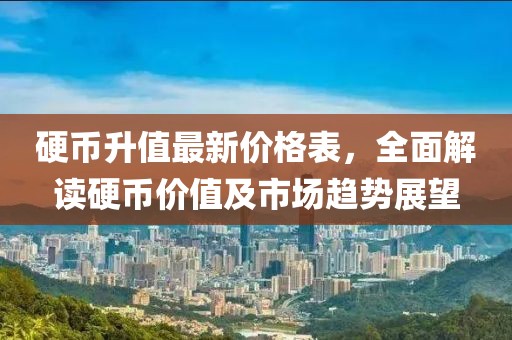硬币升值最新价格表，全面解读硬币价值及市场趋势展望
