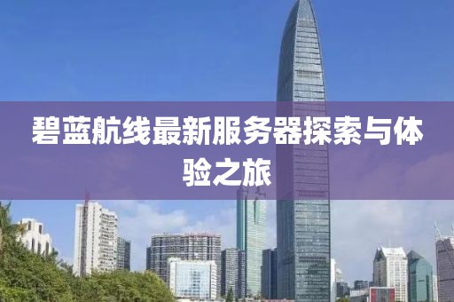 碧蓝航线最新服务器探索与体验之旅