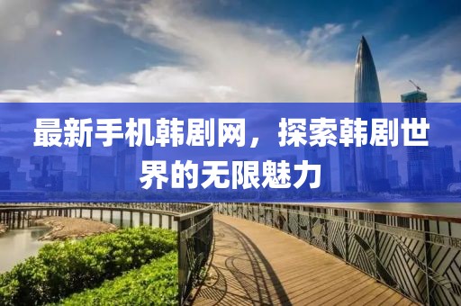 最新手机韩剧网，探索韩剧世界的无限魅力