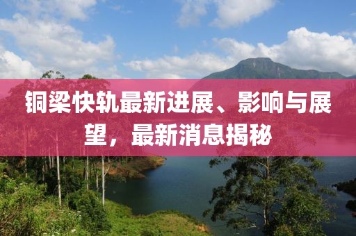 铜梁快轨最新进展、影响与展望，最新消息揭秘