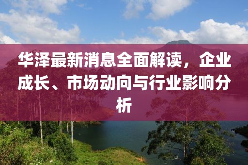 华泽最新消息全面解读，企业成长、市场动向与行业影响分析