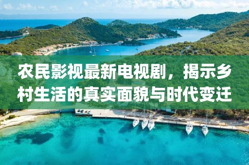 农民影视最新电视剧，揭示乡村生活的真实面貌与时代变迁