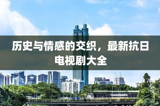 历史与情感的交织，最新抗日电视剧大全