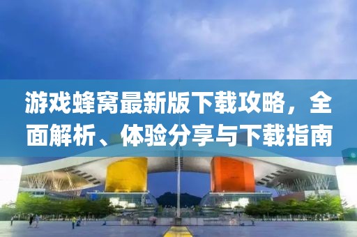 游戏蜂窝最新版下载攻略，全面解析、体验分享与下载指南